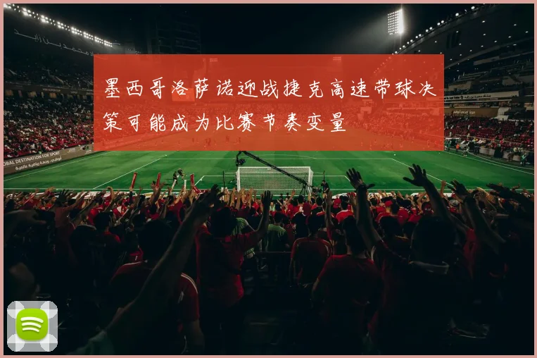 墨西哥洛萨诺迎战捷克高速带球决策可能成为比赛节奏变量