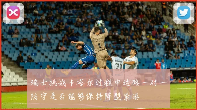瑞士挑战卡塔尔过程中边路一对一防守是否能够保持阵型紧凑