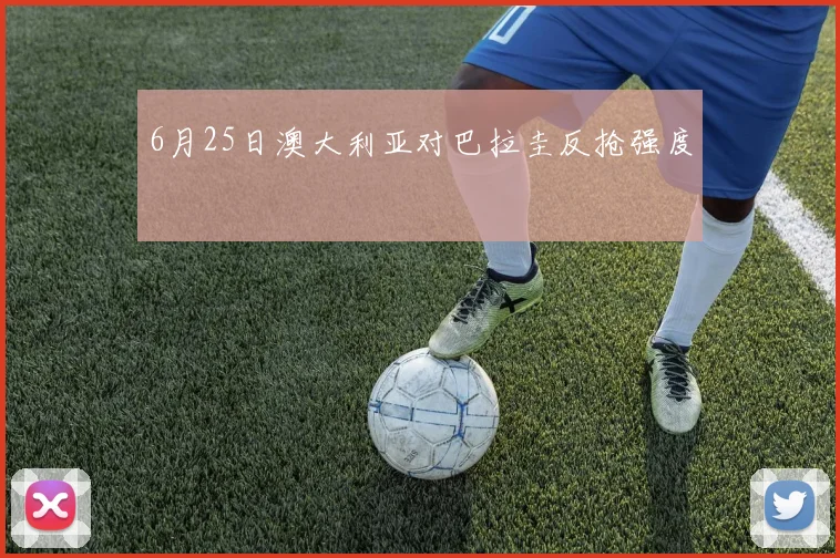 6月25日澳大利亚对巴拉圭反抢强度