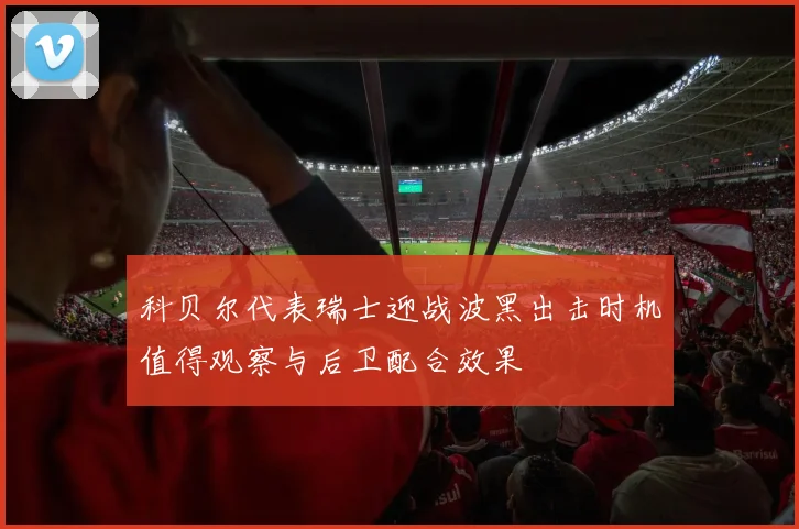 科贝尔代表瑞士迎战波黑出击时机值得观察与后卫配合效果