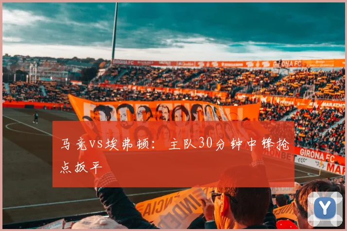 马竞vs埃弗顿：主队30分钟中锋抢点扳平