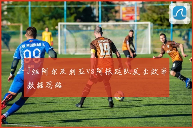 J组阿尔及利亚vs阿根廷队反击效率数据思路