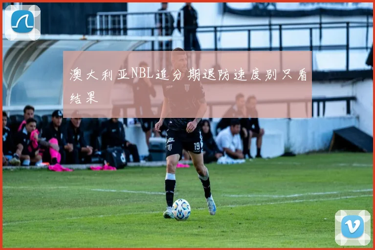 澳大利亚NBL追分期退防速度别只看结果