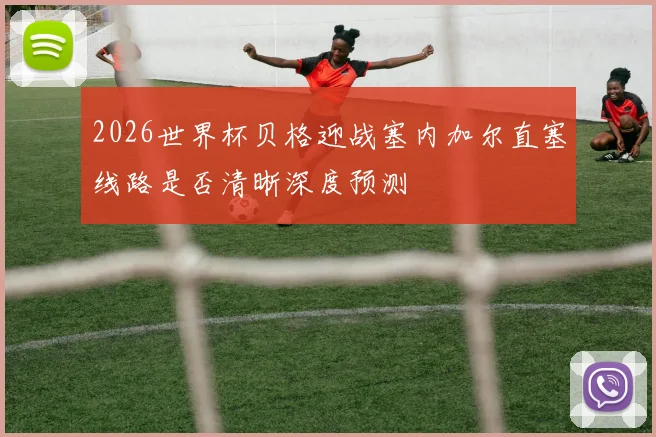 2026世界杯贝格迎战塞内加尔直塞线路是否清晰深度预测