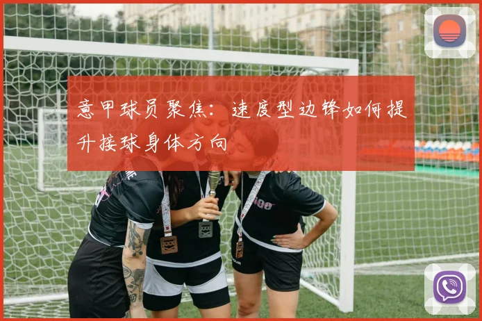 意甲球员聚焦：速度型边锋如何提升接球身体方向