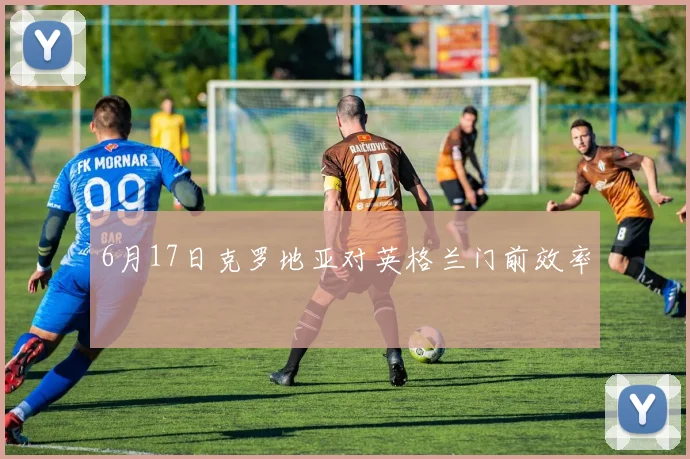 6月17日克罗地亚对英格兰门前效率