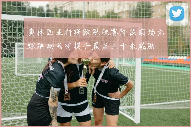奥林匹亚科斯欧冠联赛阶段前场无球跑动或将提升最后三十米威胁