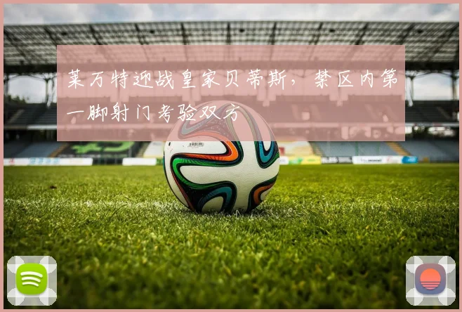 莱万特迎战皇家贝蒂斯，禁区内第一脚射门考验双方