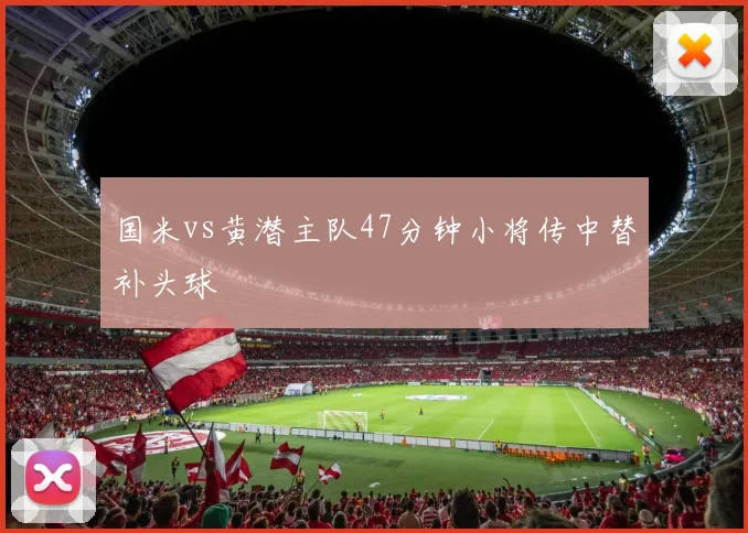 国米vs黄潜主队47分钟小将传中替补头球