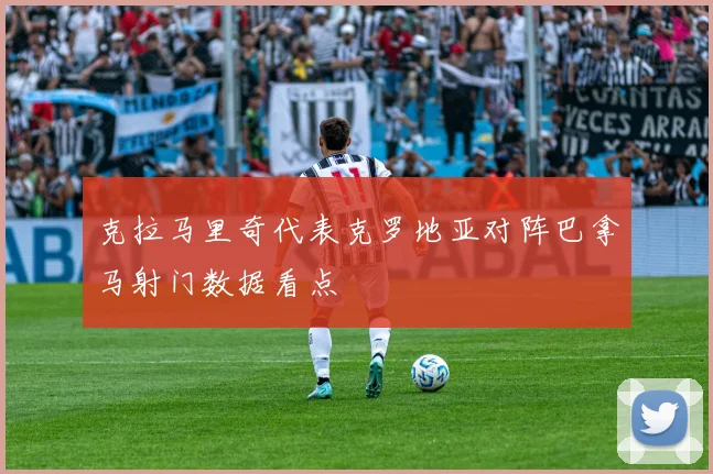 克拉马里奇代表克罗地亚对阵巴拿马射门数据看点