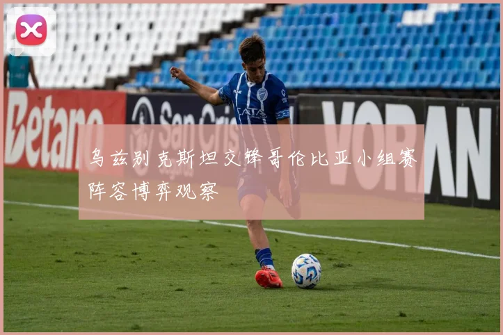 乌兹别克斯坦交锋哥伦比亚小组赛阵容博弈观察