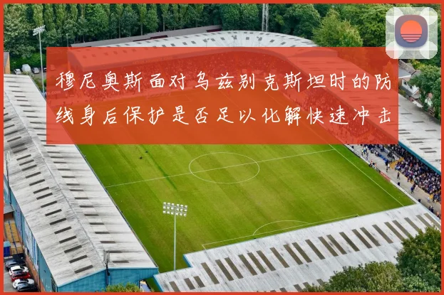 穆尼奥斯面对乌兹别克斯坦时的防线身后保护是否足以化解快速冲击