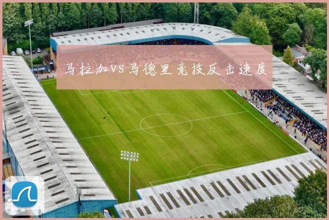 马拉加vs马德里竞技反击速度