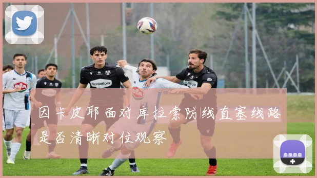 因卡皮耶面对库拉索防线直塞线路是否清晰对位观察
