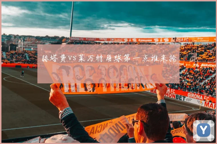 赫塔费vs莱万特角球第一点谁来抢