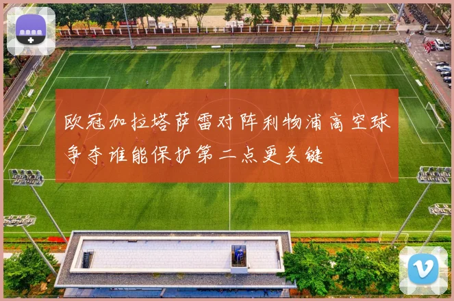 欧冠加拉塔萨雷对阵利物浦高空球争夺谁能保护第二点更关键