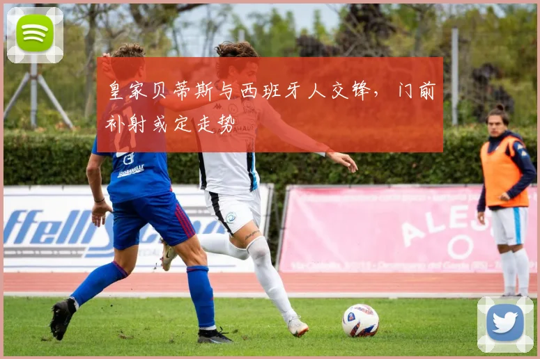 皇家贝蒂斯与西班牙人交锋,门前补射或定走势