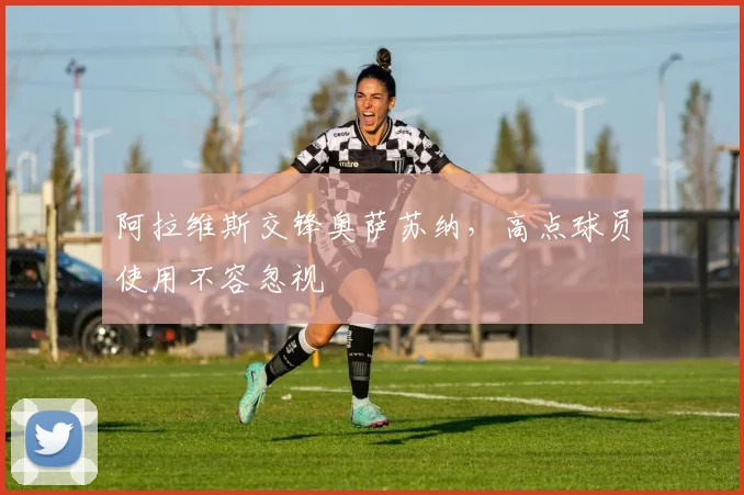 阿拉维斯交锋奥萨苏纳,高点球员使用不容忽视