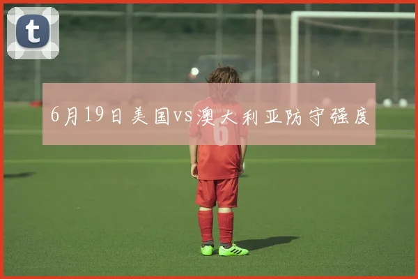 6月19日美国vs澳大利亚防守强度