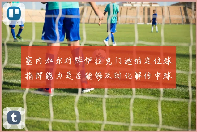 塞内加尔对阵伊拉克门迪的定位球指挥能力是否能够及时化解传中球
