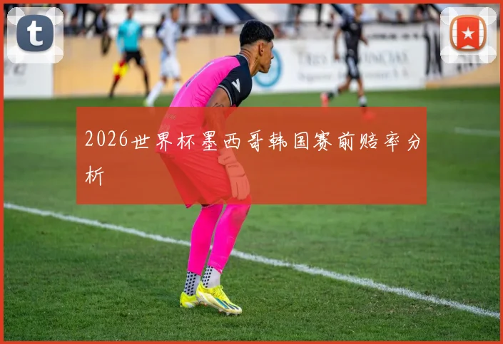 2026世界杯墨西哥韩国赛前赔率分析