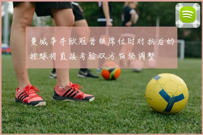 曼城争夺欧冠晋级席位时对抗后的控球将直接考验双方临场调整