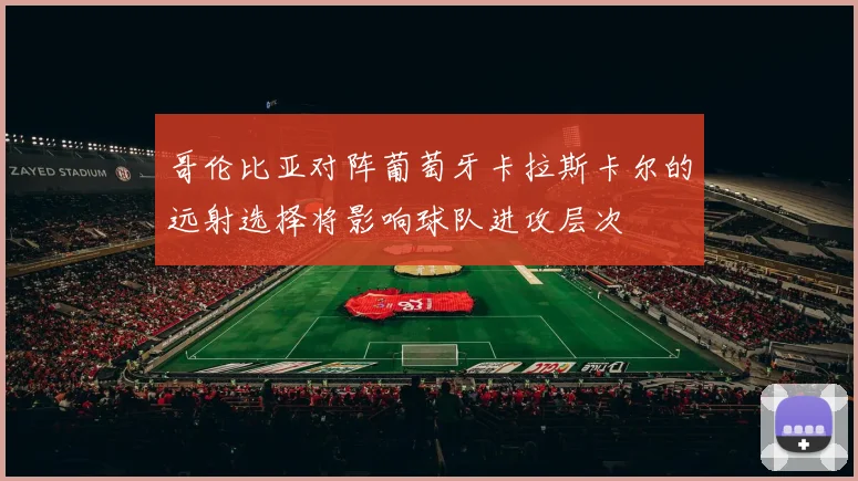 哥伦比亚对阵葡萄牙卡拉斯卡尔的远射选择将影响球队进攻层次